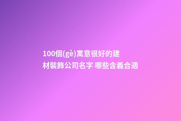 100個(gè)寓意很好的建材裝飾公司名字 哪些含義合適